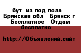 бут, из под пола - Брянская обл., Брянск г. Бесплатное » Отдам бесплатно   